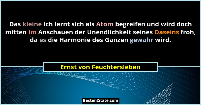 Das kleine Ich lernt sich als Atom begreifen und wird doch mitten im Anschauen der Unendlichkeit seines Daseins froh, da es... - Ernst von Feuchtersleben