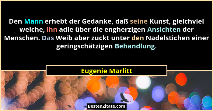 Den Mann erhebt der Gedanke, daß seine Kunst, gleichviel welche, ihn adle über die engherzigen Ansichten der Menschen. Das Weib aber... - Eugenie Marlitt