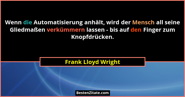 Wenn die Automatisierung anhält, wird der Mensch all seine Gliedmaßen verkümmern lassen - bis auf den Finger zum Knopfdrücken.... - Frank Lloyd Wright
