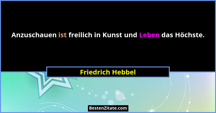 Anzuschauen ist freilich in Kunst und Leben das Höchste.... - Friedrich Hebbel