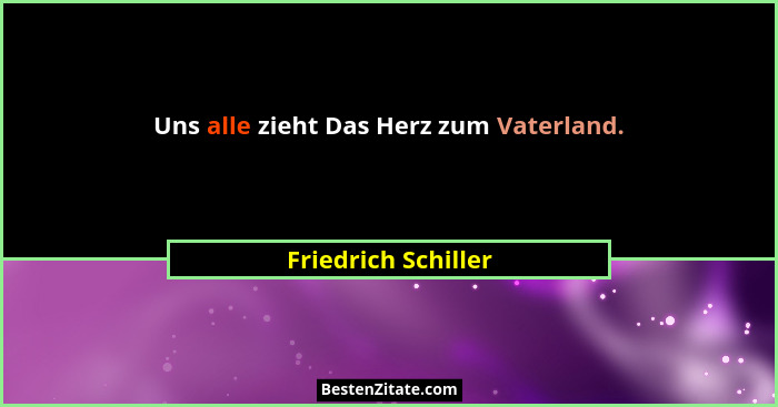 Uns alle zieht Das Herz zum Vaterland.... - Friedrich Schiller