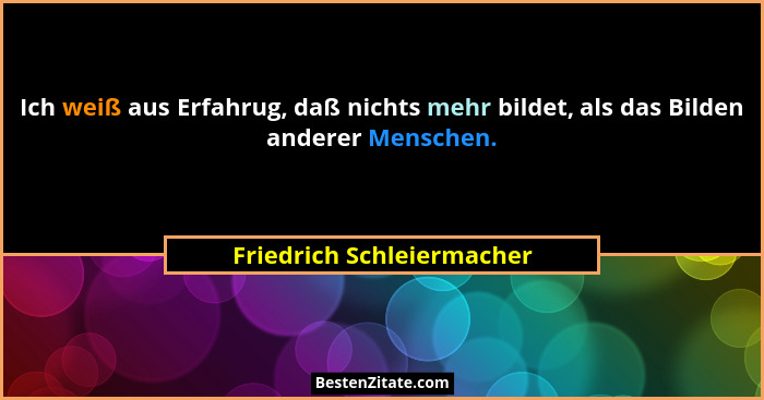 Ich weiß aus Erfahrug, daß nichts mehr bildet, als das Bilden anderer Menschen.... - Friedrich Schleiermacher