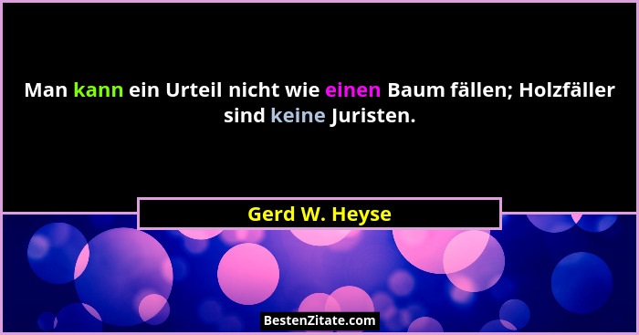 Man kann ein Urteil nicht wie einen Baum fällen; Holzfäller sind keine Juristen.... - Gerd W. Heyse