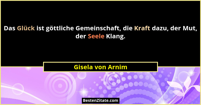 Das Glück ist göttliche Gemeinschaft, die Kraft dazu, der Mut, der Seele Klang.... - Gisela von Arnim