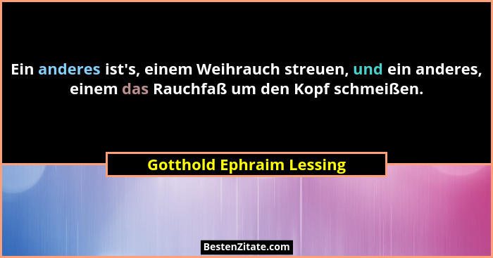 Ein anderes ist's, einem Weihrauch streuen, und ein anderes, einem das Rauchfaß um den Kopf schmeißen.... - Gotthold Ephraim Lessing