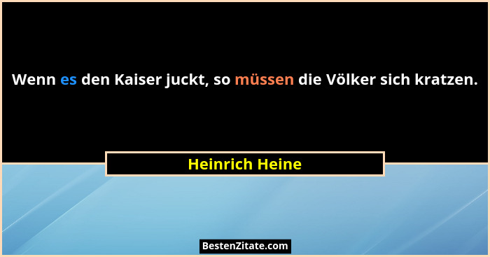 Wenn es den Kaiser juckt, so müssen die Völker sich kratzen.... - Heinrich Heine