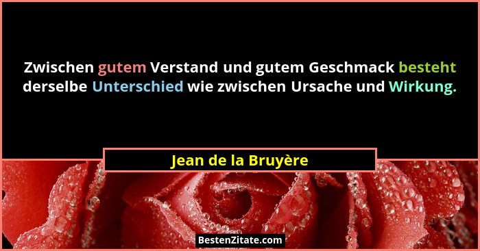 Zwischen gutem Verstand und gutem Geschmack besteht derselbe Unterschied wie zwischen Ursache und Wirkung.... - Jean de la Bruyère