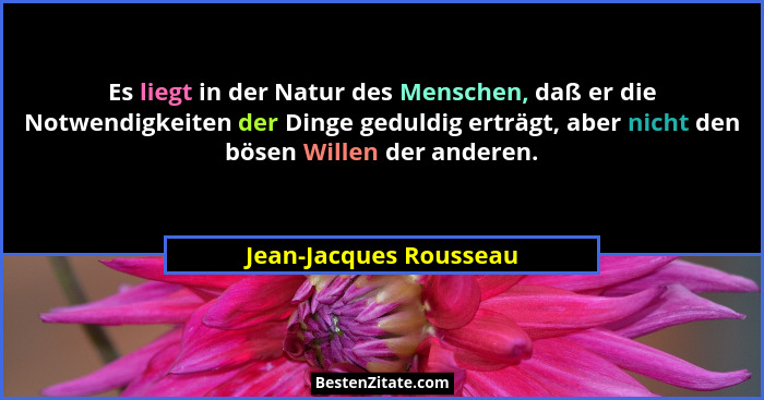 Es liegt in der Natur des Menschen, daß er die Notwendigkeiten der Dinge geduldig erträgt, aber nicht den bösen Willen der and... - Jean-Jacques Rousseau