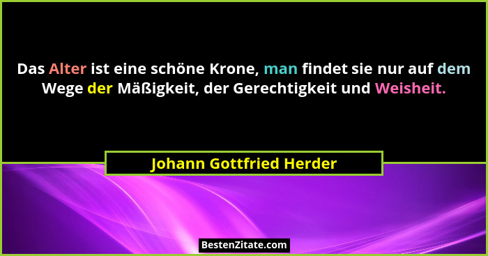 Das Alter ist eine schöne Krone, man findet sie nur auf dem Wege der Mäßigkeit, der Gerechtigkeit und Weisheit.... - Johann Gottfried Herder
