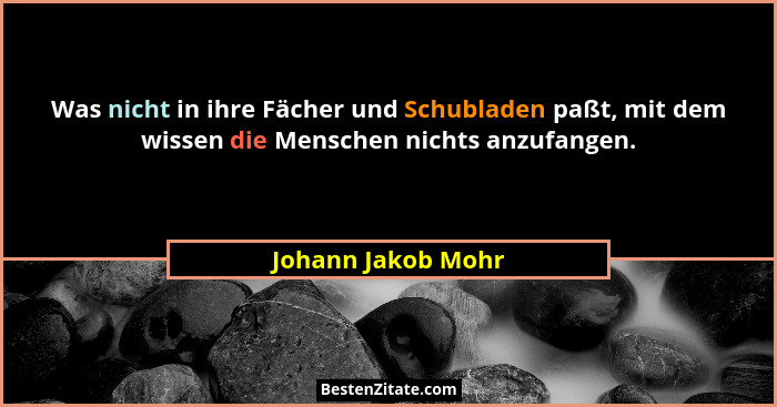 Was nicht in ihre Fächer und Schubladen paßt, mit dem wissen die Menschen nichts anzufangen.... - Johann Jakob Mohr