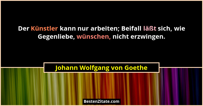 Der Künstler kann nur arbeiten; Beifall läßt sich, wie Gegenliebe, wünschen, nicht erzwingen.... - Johann Wolfgang von Goethe