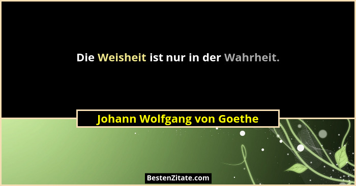 Die Weisheit ist nur in der Wahrheit.... - Johann Wolfgang von Goethe