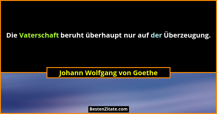 Die Vaterschaft beruht überhaupt nur auf der Überzeugung.... - Johann Wolfgang von Goethe