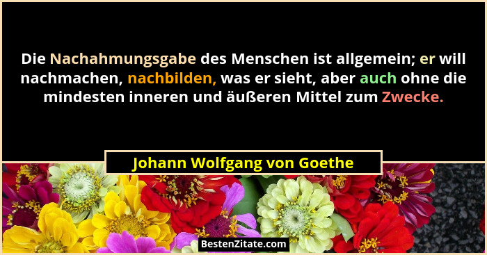 Die Nachahmungsgabe des Menschen ist allgemein; er will nachmachen, nachbilden, was er sieht, aber auch ohne die mindeste... - Johann Wolfgang von Goethe