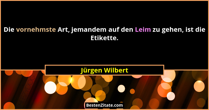 Die vornehmste Art, jemandem auf den Leim zu gehen, ist die Etikette.... - Jürgen Wilbert