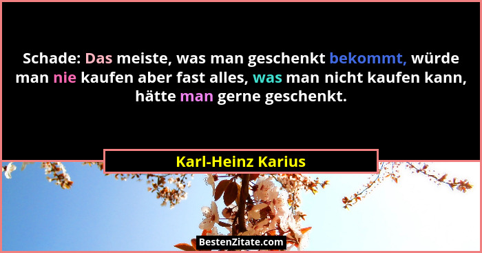 Schade: Das meiste, was man geschenkt bekommt, würde man nie kaufen aber fast alles, was man nicht kaufen kann, hätte man gerne ge... - Karl-Heinz Karius