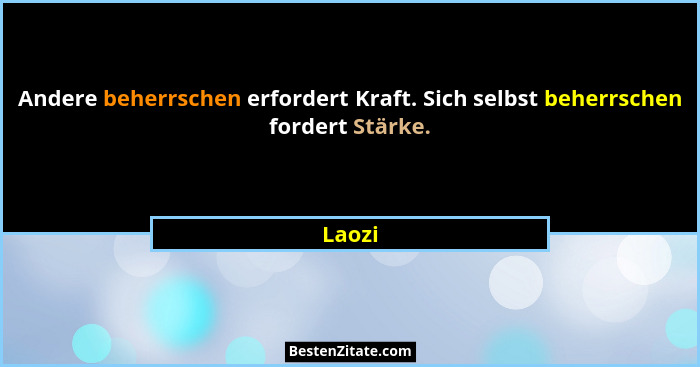 Andere beherrschen erfordert Kraft. Sich selbst beherrschen fordert Stärke.... - Laozi