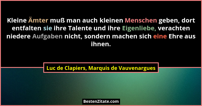 Kleine Ämter muß man auch kleinen Menschen geben, dort entfalten sie ihre Talente und ihre Eigenliebe, vera... - Luc de Clapiers, Marquis de Vauvenargues
