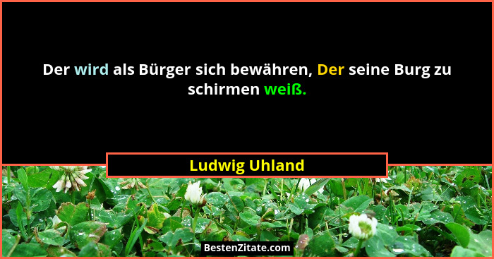 Der wird als Bürger sich bewähren, Der seine Burg zu schirmen weiß.... - Ludwig Uhland