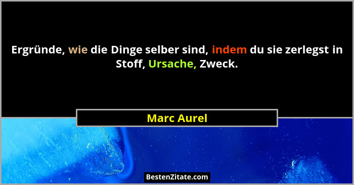 Ergründe, wie die Dinge selber sind, indem du sie zerlegst in Stoff, Ursache, Zweck.... - Marc Aurel