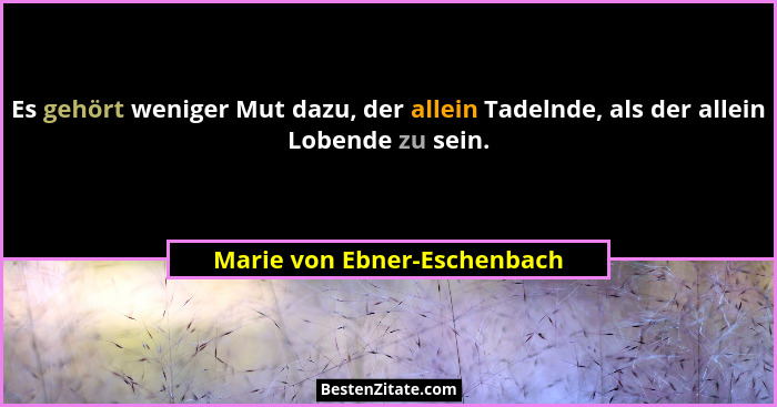 Es gehört weniger Mut dazu, der allein Tadelnde, als der allein Lobende zu sein.... - Marie von Ebner-Eschenbach
