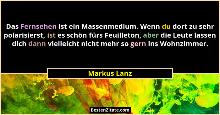 Das Fernsehen ist ein Massenmedium. Wenn du dort zu sehr polarisierst, ist es schön fürs Feuilleton, aber die Leute lassen dich dann vie... - Markus Lanz