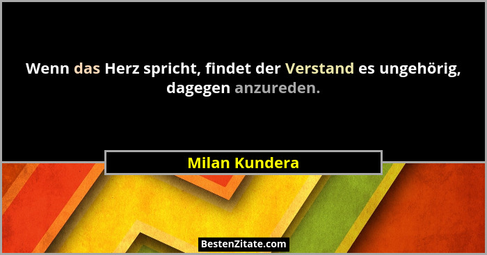 Wenn das Herz spricht, findet der Verstand es ungehörig, dagegen anzureden.... - Milan Kundera