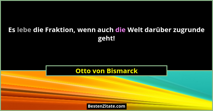 Es lebe die Fraktion, wenn auch die Welt darüber zugrunde geht!... - Otto von Bismarck