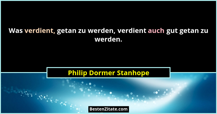 Was verdient, getan zu werden, verdient auch gut getan zu werden.... - Philip Dormer Stanhope