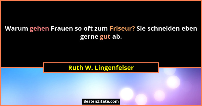 Warum gehen Frauen so oft zum Friseur? Sie schneiden eben gerne gut ab.... - Ruth W. Lingenfelser