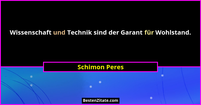 Wissenschaft und Technik sind der Garant für Wohlstand.... - Schimon Peres