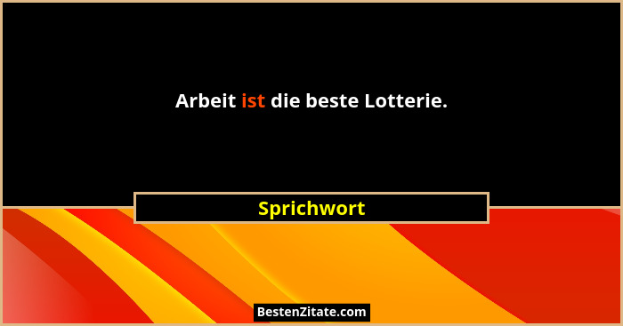 Arbeit ist die beste Lotterie.... - Sprichwort