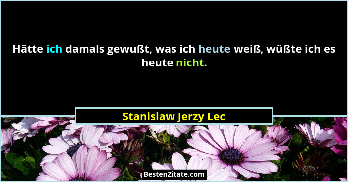 Hätte ich damals gewußt, was ich heute weiß, wüßte ich es heute nicht.... - Stanislaw Jerzy Lec