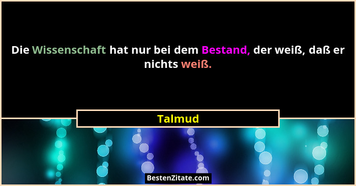 Die Wissenschaft hat nur bei dem Bestand, der weiß, daß er nichts weiß.... - Talmud