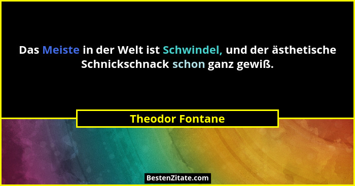 Das Meiste in der Welt ist Schwindel, und der ästhetische Schnickschnack schon ganz gewiß.... - Theodor Fontane
