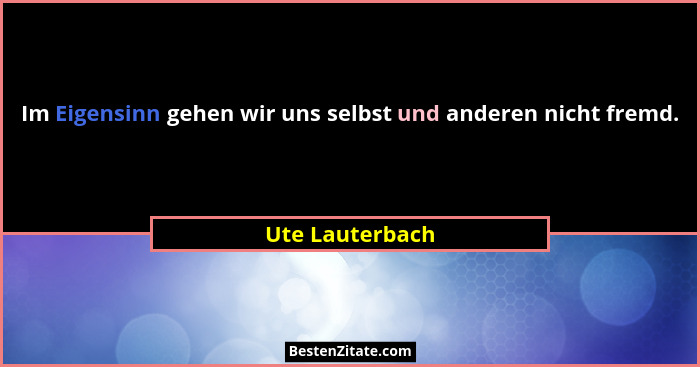 Im Eigensinn gehen wir uns selbst und anderen nicht fremd.... - Ute Lauterbach