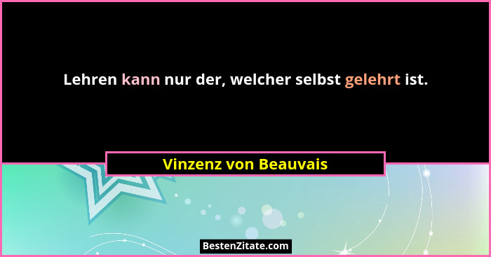 Lehren kann nur der, welcher selbst gelehrt ist.... - Vinzenz von Beauvais