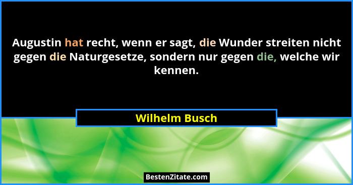 Augustin hat recht, wenn er sagt, die Wunder streiten nicht gegen die Naturgesetze, sondern nur gegen die, welche wir kennen.... - Wilhelm Busch