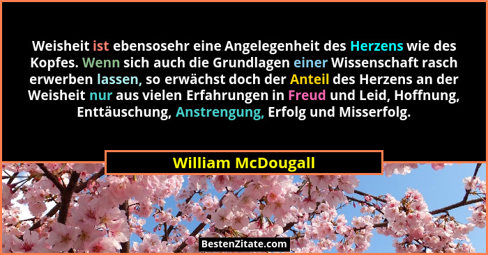 Weisheit ist ebensosehr eine Angelegenheit des Herzens wie des Kopfes. Wenn sich auch die Grundlagen einer Wissenschaft rasch erwe... - William McDougall