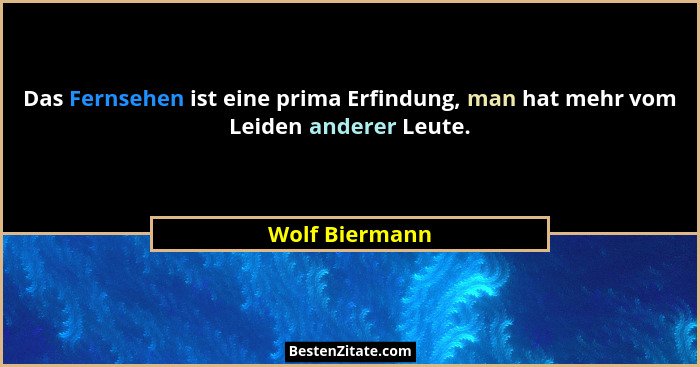 Das Fernsehen ist eine prima Erfindung, man hat mehr vom Leiden anderer Leute.... - Wolf Biermann