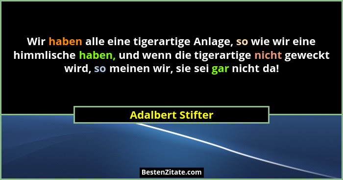 Wir haben alle eine tigerartige Anlage, so wie wir eine himmlische haben, und wenn die tigerartige nicht geweckt wird, so meinen wi... - Adalbert Stifter
