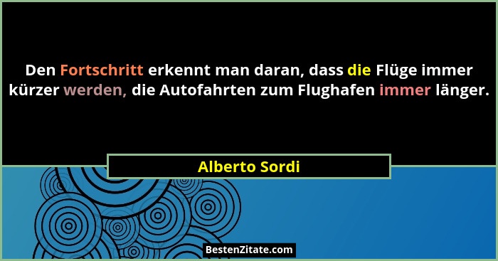 Den Fortschritt erkennt man daran, dass die Flüge immer kürzer werden, die Autofahrten zum Flughafen immer länger.... - Alberto Sordi