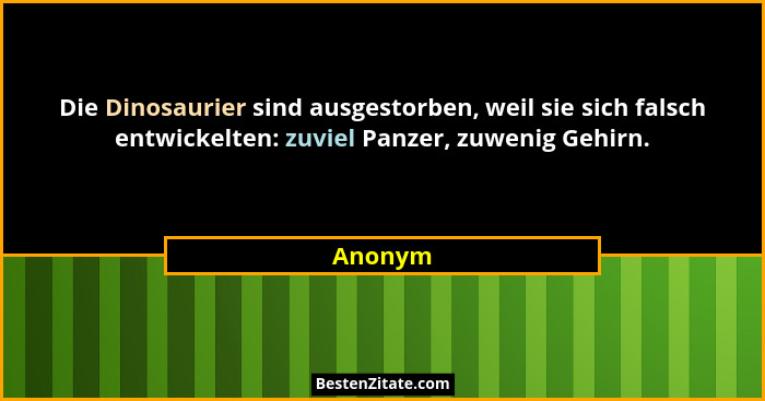 Die Dinosaurier sind ausgestorben, weil sie sich falsch entwickelten: zuviel Panzer, zuwenig Gehirn.... - Anonym