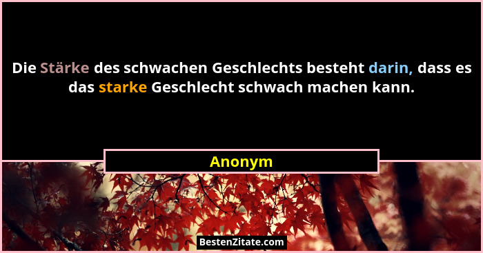 Die Stärke des schwachen Geschlechts besteht darin, dass es das starke Geschlecht schwach machen kann.... - Anonym