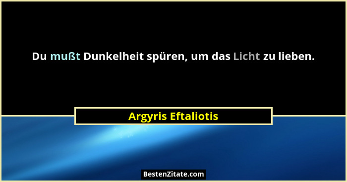 Du mußt Dunkelheit spüren, um das Licht zu lieben.... - Argyris Eftaliotis