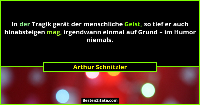 In der Tragik gerät der menschliche Geist, so tief er auch hinabsteigen mag, irgendwann einmal auf Grund – im Humor niemals.... - Arthur Schnitzler