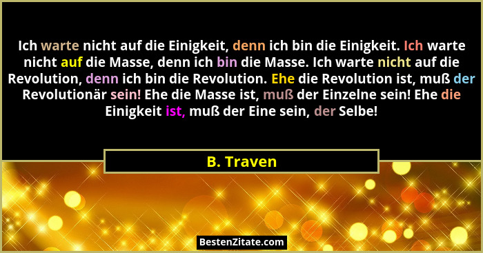 Ich warte nicht auf die Einigkeit, denn ich bin die Einigkeit. Ich warte nicht auf die Masse, denn ich bin die Masse. Ich warte nicht auf... - B. Traven