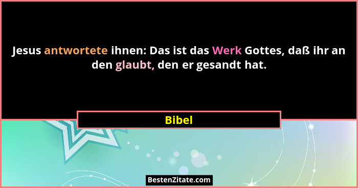 Jesus antwortete ihnen: Das ist das Werk Gottes, daß ihr an den glaubt, den er gesandt hat.... - Bibel