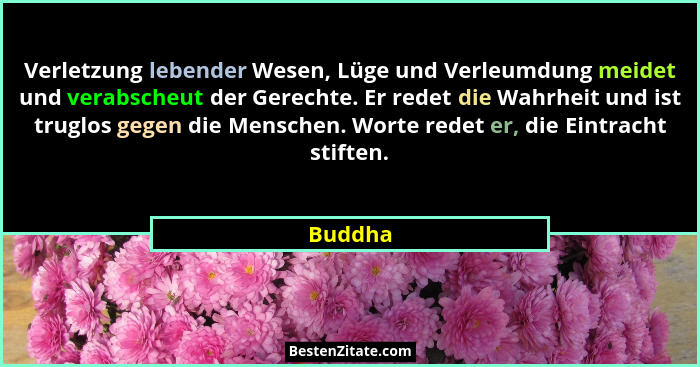 Verletzung lebender Wesen, Lüge und Verleumdung meidet und verabscheut der Gerechte. Er redet die Wahrheit und ist truglos gegen die Menschen... - Buddha