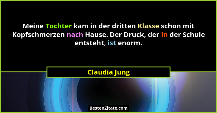 Meine Tochter kam in der dritten Klasse schon mit Kopfschmerzen nach Hause. Der Druck, der in der Schule entsteht, ist enorm.... - Claudia Jung